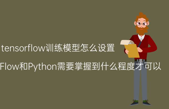 tensorflow训练模型怎么设置 学习TensorFlow和Python需要掌握到什么程度才可以？